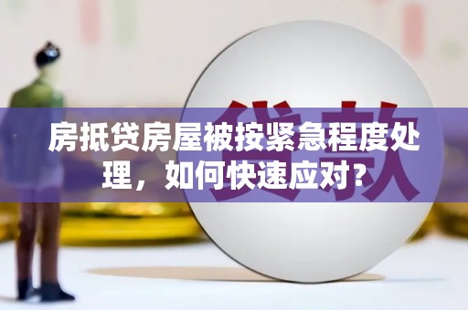 肃宁房抵贷房屋被按紧急程度处理，如何快速应对？