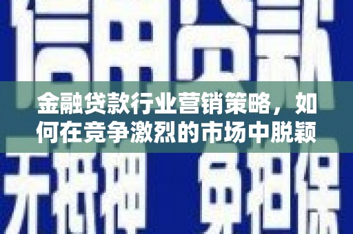 古丈金融贷款行业营销策略，如何在竞争激烈的市场中脱颖而出