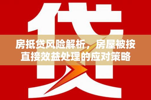 肃宁房抵贷风险解析，房屋被按直接效益处理的应对策略