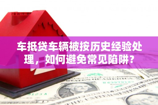 肃宁车抵贷车辆被按历史经验处理，如何避免常见陷阱？