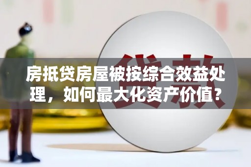 肃宁房抵贷房屋被按综合效益处理，如何最大化资产价值？