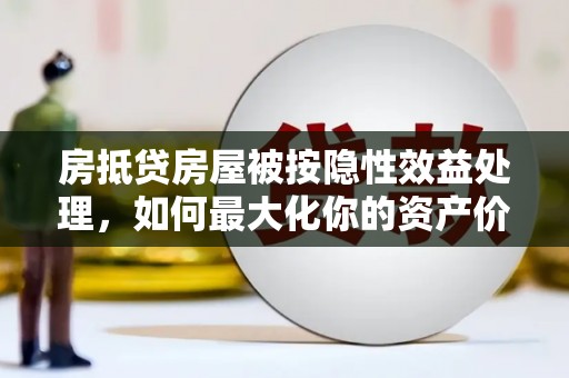 双峰房抵贷房屋被按隐性效益处理，如何最大化你的资产价值？