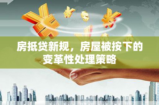 双峰房抵贷新规，房屋被按下的变革性处理策略