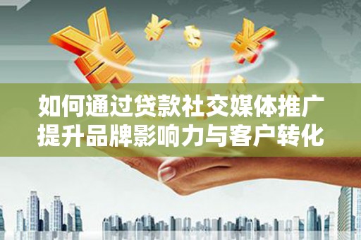 郑州如何通过贷款社交媒体推广提升品牌影响力与客户转化率