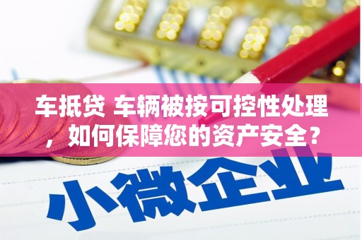 郑州车抵贷 车辆被按可控性处理，如何保障您的资产安全？