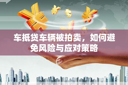 郑州车抵贷车辆被拍卖，如何避免风险与应对策略
