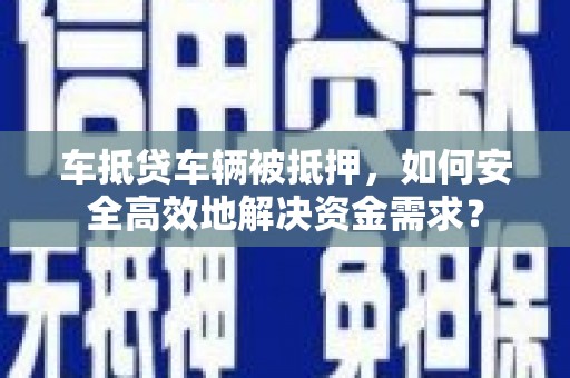 石城车抵贷车辆被抵押，如何安全高效地解决资金需求？