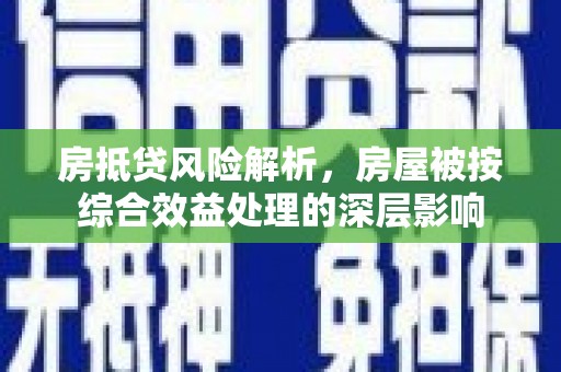 石城房抵贷风险解析，房屋被按综合效益处理的深层影响