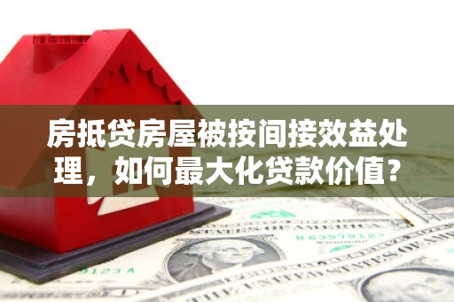 石城房抵贷房屋被按间接效益处理，如何最大化贷款价值？
