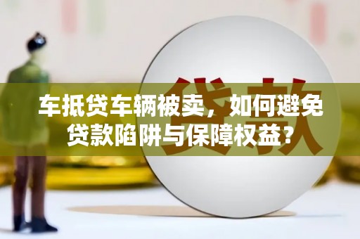 石城车抵贷车辆被卖，如何避免贷款陷阱与保障权益？