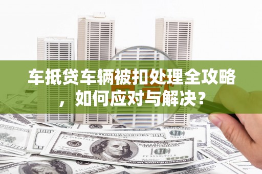 石城车抵贷车辆被扣处理全攻略，如何应对与解决？
