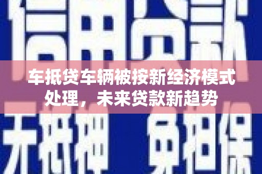 新建车抵贷车辆被按新经济模式处理，未来贷款新趋势