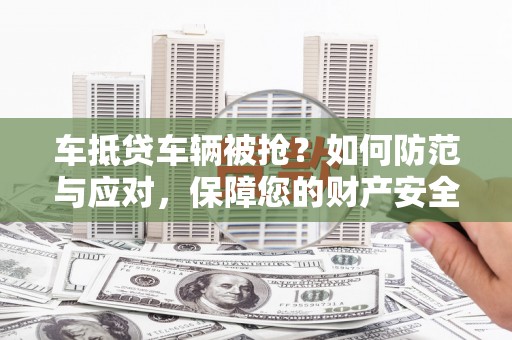 新建车抵贷车辆被抢？如何防范与应对，保障您的财产安全