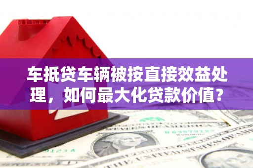新建车抵贷车辆被按直接效益处理，如何最大化贷款价值？