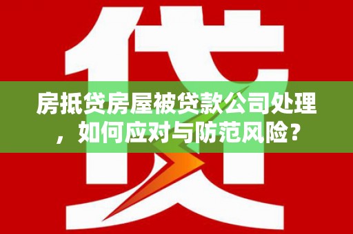 新建房抵贷房屋被贷款公司处理，如何应对与防范风险？