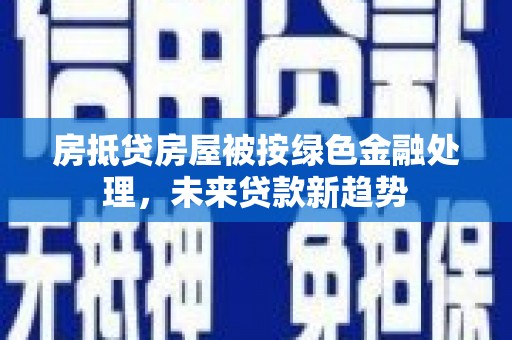 新建房抵贷房屋被按绿色金融处理，未来贷款新趋势
