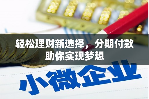 新建轻松理财新选择，分期付款助你实现梦想