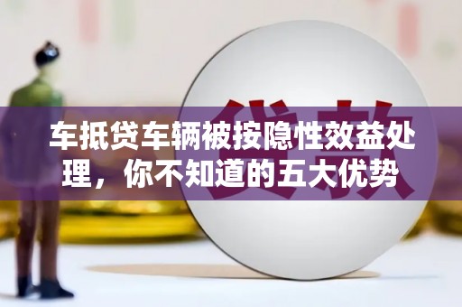 新建车抵贷车辆被按隐性效益处理，你不知道的五大优势