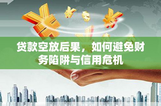 海淀贷款空放后果，如何避免财务陷阱与信用危机