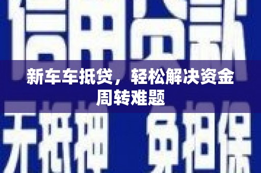 海淀新车车抵贷，轻松解决资金周转难题