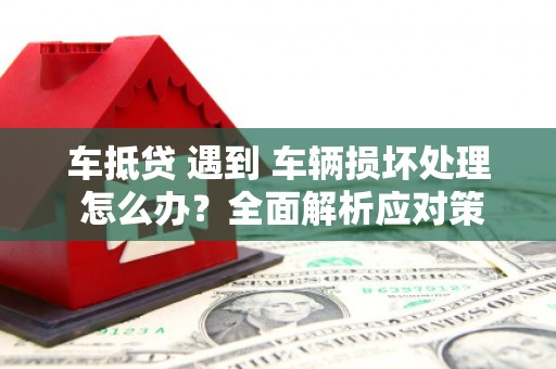 海淀车抵贷 遇到 车辆损坏处理 怎么办？全面解析应对策略