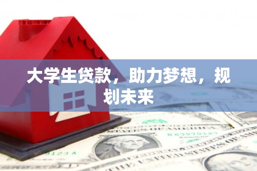 汇川大学生贷款，助力梦想，规划未来