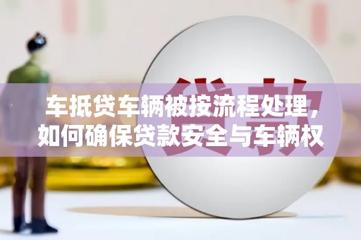 古丈车抵贷车辆被按流程处理，如何确保贷款安全与车辆权益？