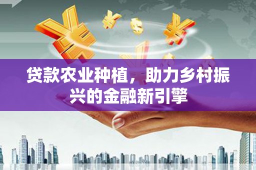 古丈贷款农业种植，助力乡村振兴的金融新引擎