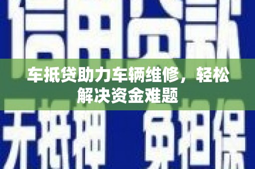 民权车抵贷助力车辆维修，轻松解决资金难题