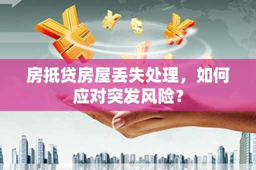 民权房抵贷房屋丢失处理，如何应对突发风险？