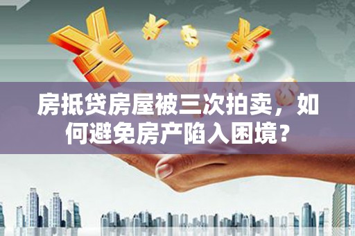 民权房抵贷房屋被三次拍卖，如何避免房产陷入困境？