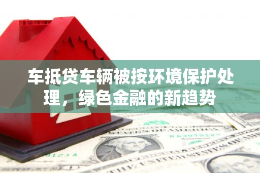 民权车抵贷车辆被按环境保护处理，绿色金融的新趋势