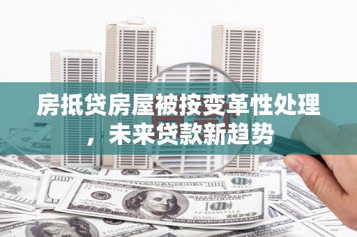 古丈房抵贷房屋被按变革性处理，未来贷款新趋势