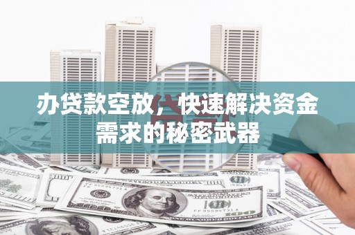 比如办贷款空放，快速解决资金需求的秘密武器