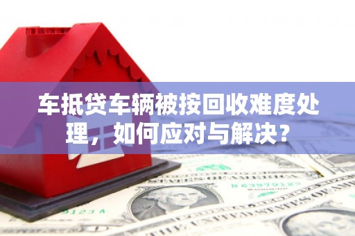雷州车抵贷车辆被按回收难度处理，如何应对与解决？
