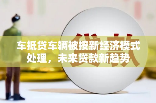 古丈车抵贷车辆被按新经济模式处理，未来贷款新趋势