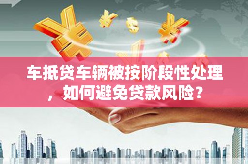 卫滨车抵贷车辆被按阶段性处理，如何避免贷款风险？