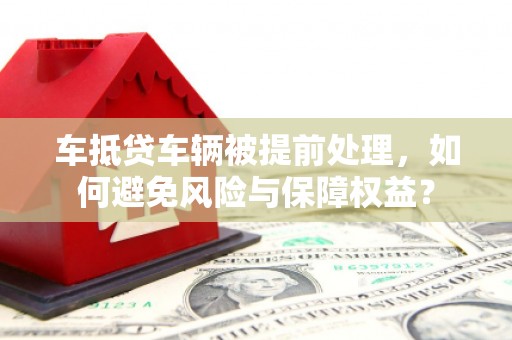 禹王台车抵贷车辆被提前处理，如何避免风险与保障权益？