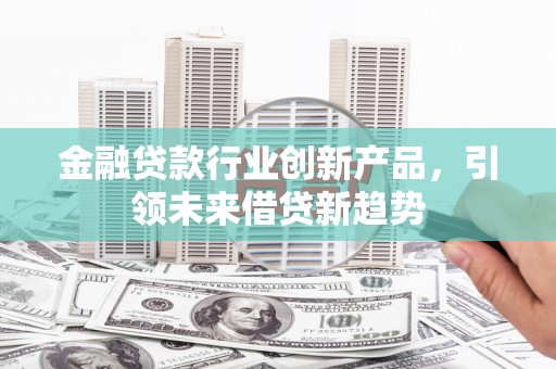 海淀金融贷款行业创新产品，引领未来借贷新趋势