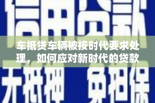 东阳车抵贷车辆被按时代要求处理，如何应对新时代的贷款挑战？