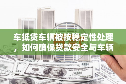 阿拉山口车抵贷车辆被按稳定性处理，如何确保贷款安全与车辆稳定？