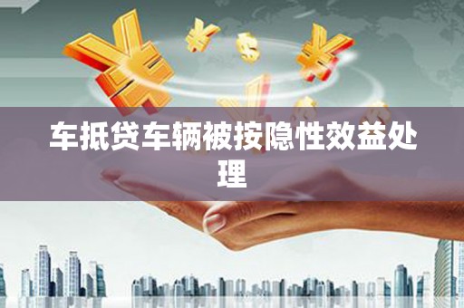 南沙车抵贷车辆被按隐性效益处理