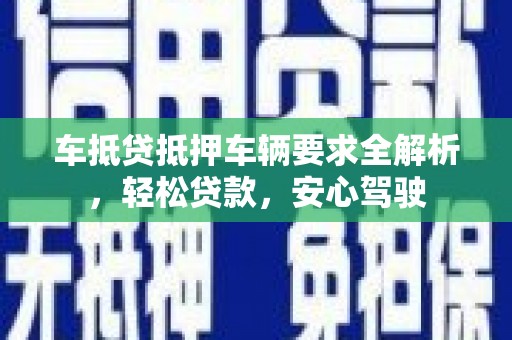 卫滨车抵贷抵押车辆要求全解析，轻松贷款，安心驾驶