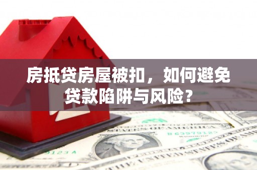 贞丰房抵贷房屋被扣，如何避免贷款陷阱与风险？