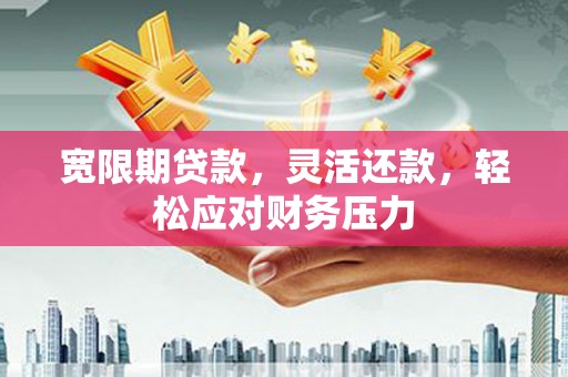 卫滨宽限期贷款，灵活还款，轻松应对财务压力