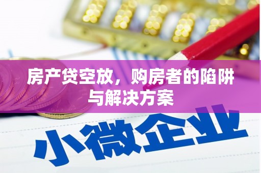 柳河房产贷空放，购房者的陷阱与解决方案