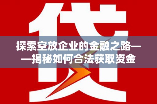 柳河探索空放企业的金融之路——揭秘如何合法获取资金