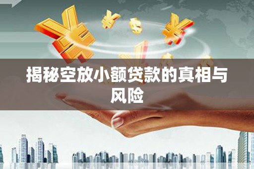 扎鲁特旗揭秘空放小额贷款的真相与风险