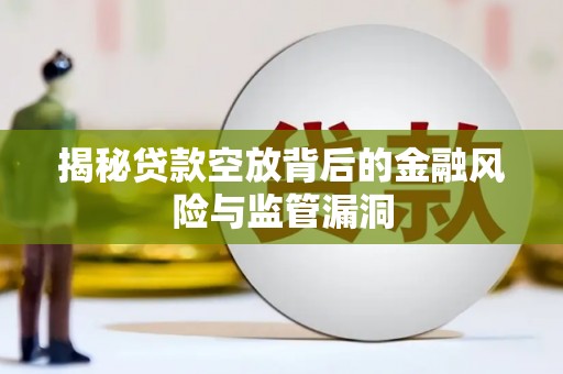 纳溪揭秘贷款空放背后的金融风险与监管漏洞