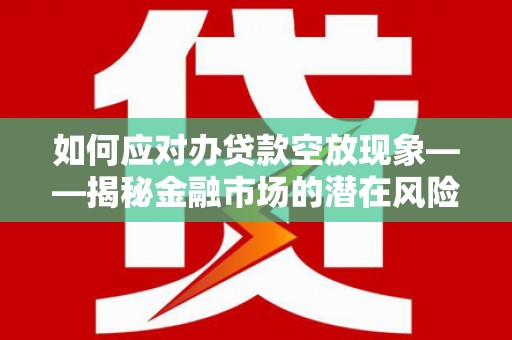 纳溪如何应对办贷款空放现象——揭秘金融市场的潜在风险与对策